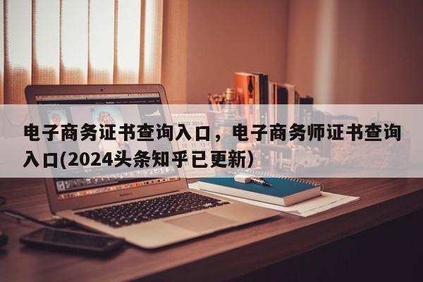 电子商务证书查询入口，电子商务师证书查询入口(2024头条知乎已更新）
