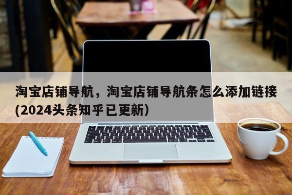 淘宝店铺导航，淘宝店铺导航条怎么添加链接(2024头条知乎已更新）