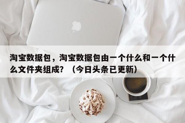 淘宝数据包，淘宝数据包由一个什么和一个什么文件夹组成？（今日头条已更新）