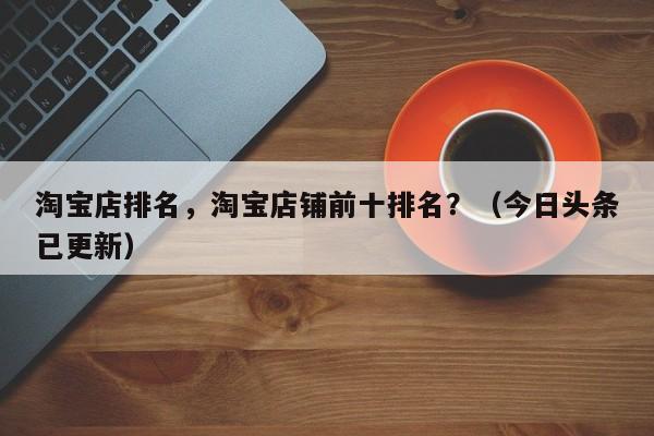 淘宝店排名，淘宝店铺前十排名？（今日头条已更新）