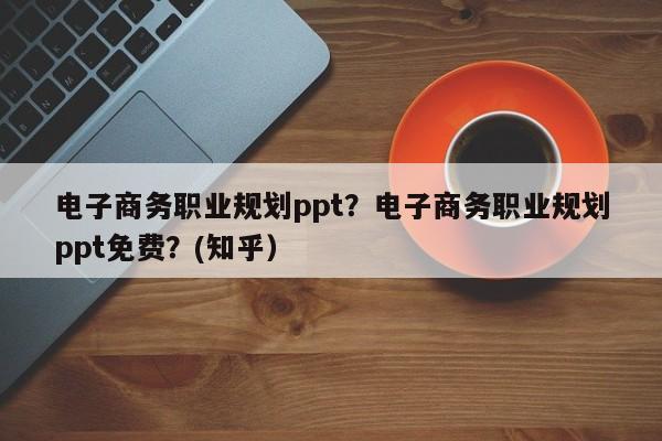 电子商务职业规划ppt？电子商务职业规划ppt免费？(知乎）
