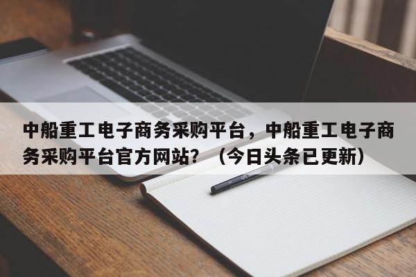中船重工电子商务采购平台，中船重工电子商务采购平台官方网站？（今日头条已更新）