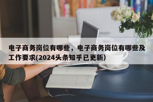 电子商务岗位有哪些，电子商务岗位有哪些及工作要求(2024头条知乎已更新）