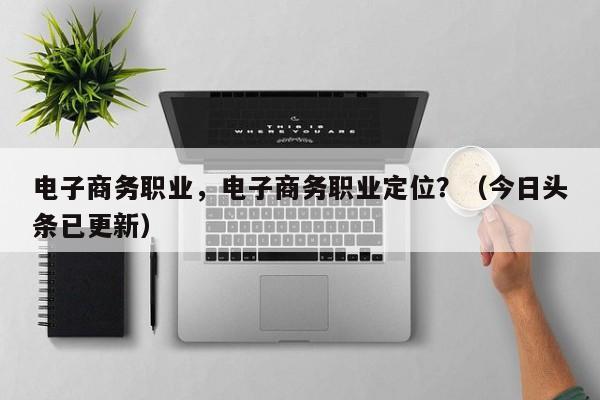 电子商务职业，电子商务职业定位？（今日头条已更新）