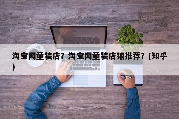 淘宝网童装店？淘宝网童装店铺推荐？(知乎）