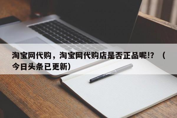 淘宝网代购，淘宝网代购店是否正品呢!？（今日头条已更新）