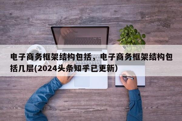 电子商务框架结构包括，电子商务框架结构包括几层(2024头条知乎已更新）