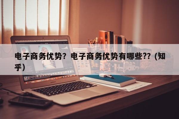 电子商务优势？电子商务优势有哪些?？(知乎）