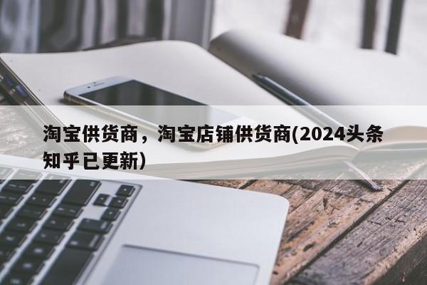 淘宝供货商，淘宝店铺供货商(2024头条知乎已更新）