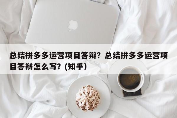 总结拼多多运营项目答辩？总结拼多多运营项目答辩怎么写？(知乎）