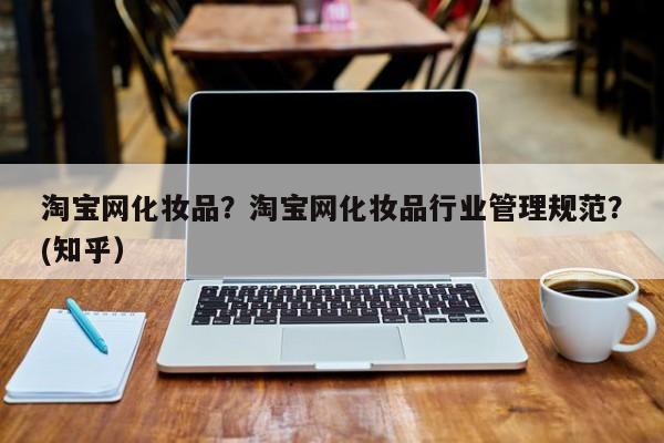 淘宝网化妆品？淘宝网化妆品行业管理规范？(知乎）