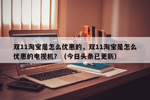 双11淘宝是怎么优惠的，双11淘宝是怎么优惠的电视机？（今日头条已更新）