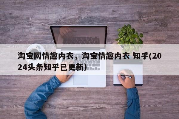 淘宝网情趣内衣，淘宝情趣内衣 知乎(2024头条知乎已更新）