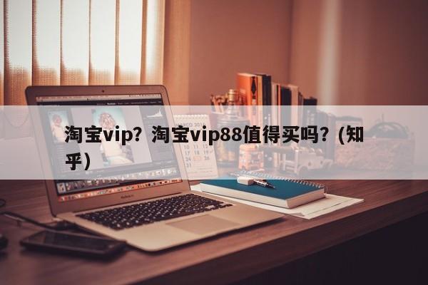 淘宝vip？淘宝vip88值得买吗？(知乎）