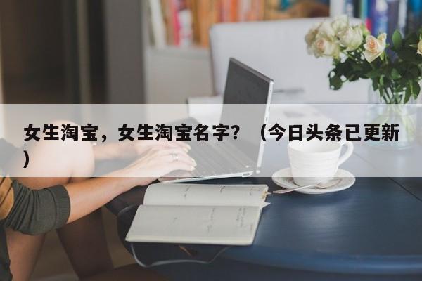 女生淘宝，女生淘宝名字？（今日头条已更新）