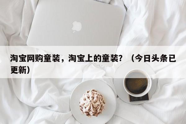 淘宝网购童装，淘宝上的童装？（今日头条已更新）