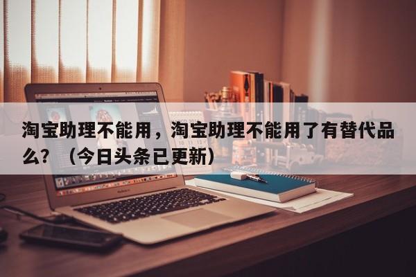 淘宝助理不能用，淘宝助理不能用了有替代品么？（今日头条已更新）