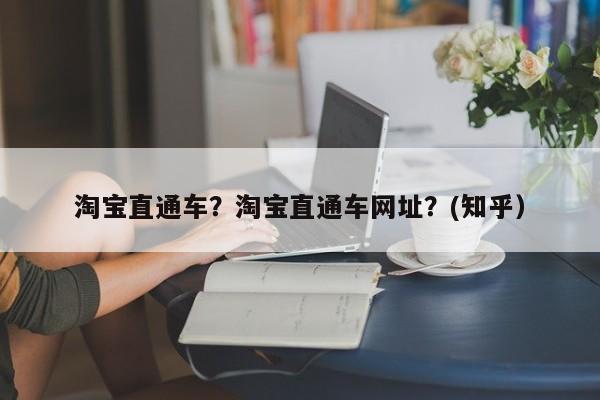 淘宝直通车？淘宝直通车网址？(知乎）