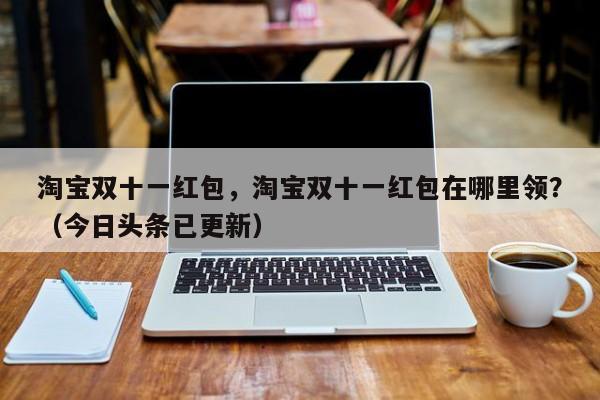 淘宝双十一红包，淘宝双十一红包在哪里领？（今日头条已更新）