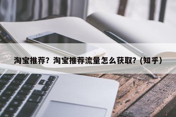 淘宝推荐？淘宝推荐流量怎么获取？(知乎）