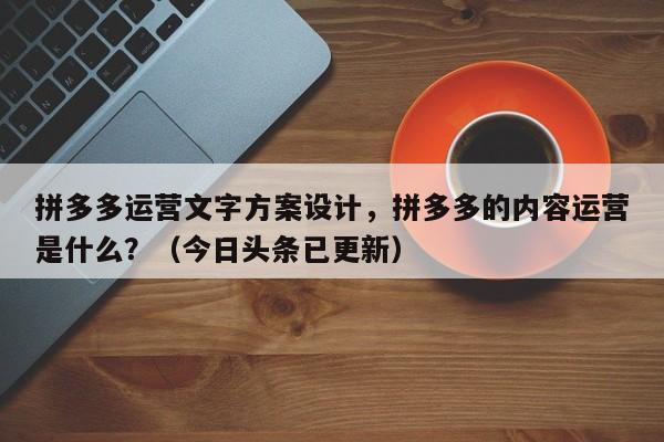 拼多多运营文字方案设计，拼多多的内容运营是什么？（今日头条已更新）