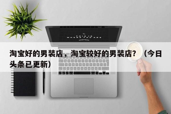淘宝好的男装店，淘宝较好的男装店？（今日头条已更新）