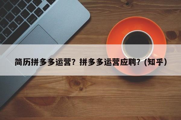 简历拼多多运营？拼多多运营应聘？(知乎）