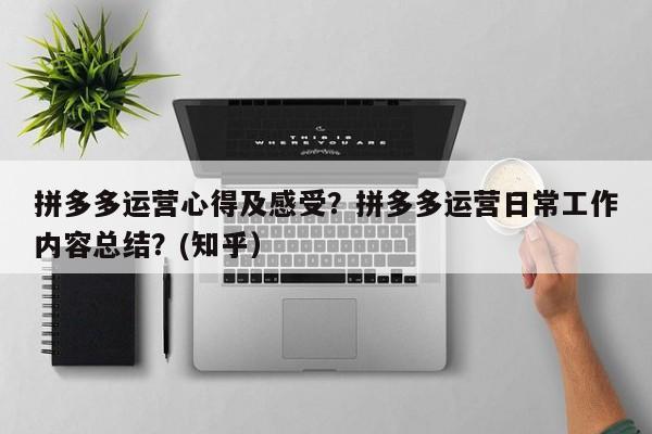 拼多多运营心得及感受？拼多多运营日常工作内容总结？(知乎）