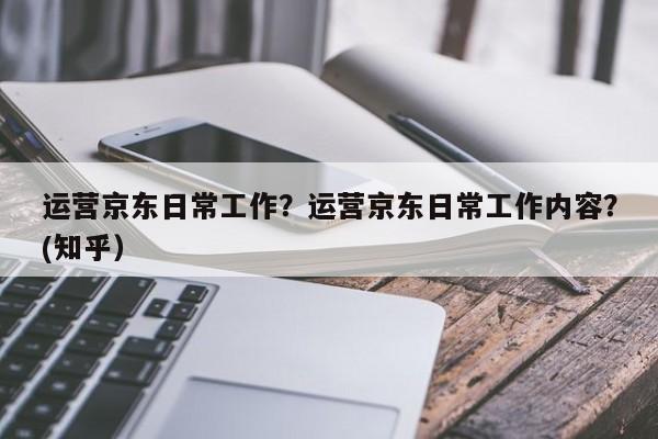 运营京东日常工作？运营京东日常工作内容？(知乎）