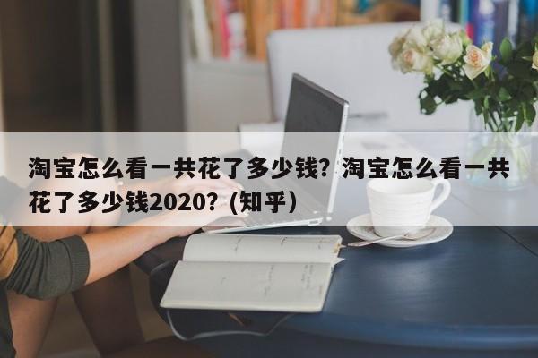 淘宝怎么看一共花了多少钱？淘宝怎么看一共花了多少钱2020？(知乎）
