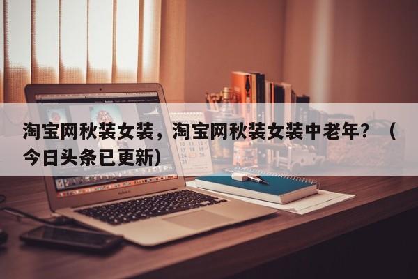 淘宝网秋装女装，淘宝网秋装女装中老年？（今日头条已更新）