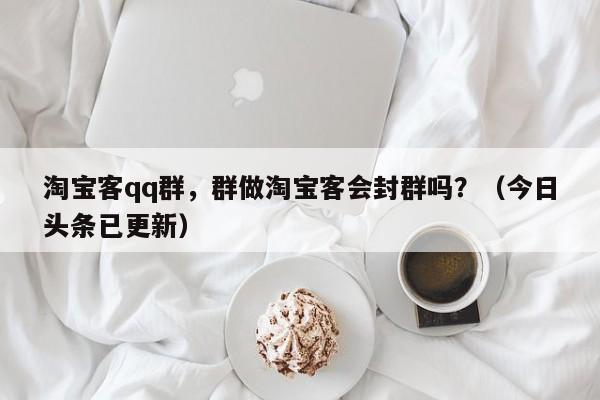 淘宝客qq群，群做淘宝客会封群吗？（今日头条已更新）