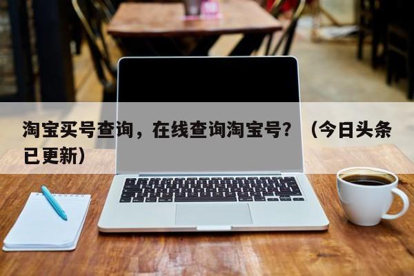 淘宝买号查询，在线查询淘宝号？（今日头条已更新）