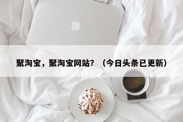 聚淘宝，聚淘宝网站？（今日头条已更新）