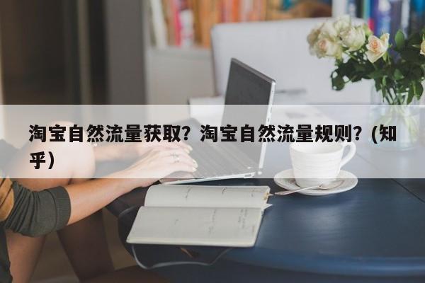淘宝自然流量获取？淘宝自然流量规则？(知乎）