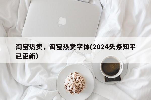 淘宝热卖，淘宝热卖字体(2024头条知乎已更新）