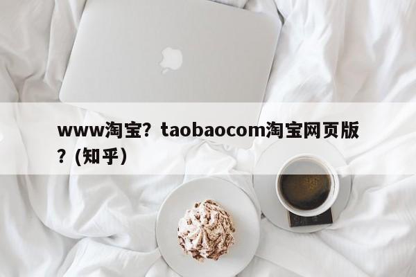 www淘宝？taobaocom淘宝网页版？(知乎）