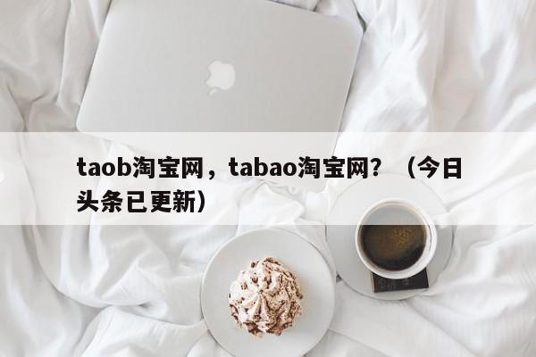 taob淘宝网，tabao淘宝网？（今日头条已更新）