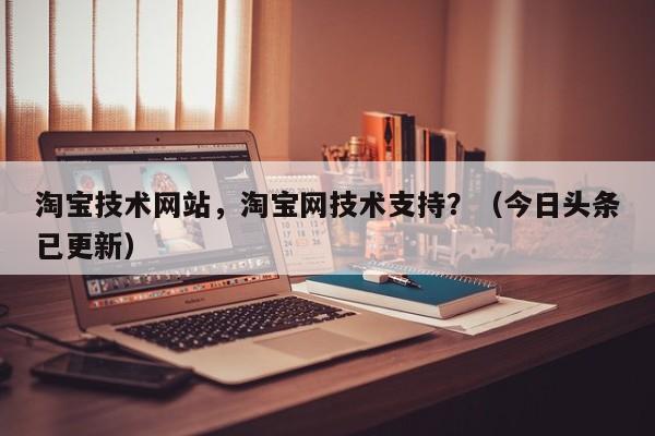 淘宝技术网站，淘宝网技术支持？（今日头条已更新）