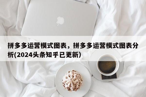 拼多多运营模式图表，拼多多运营模式图表分析(2024头条知乎已更新）