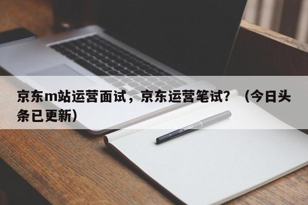 京东m站运营面试，京东运营笔试？（今日头条已更新）