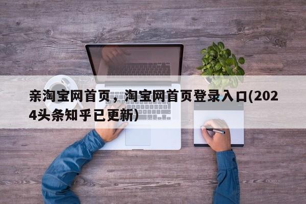 亲淘宝网首页，淘宝网首页登录入口(2024头条知乎已更新）
