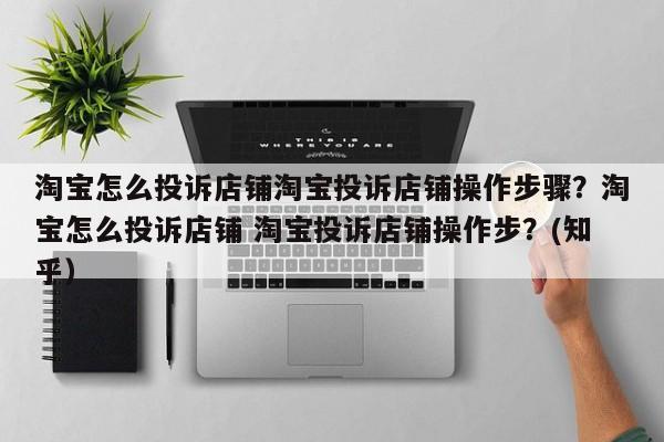 淘宝怎么投诉店铺淘宝投诉店铺操作步骤？淘宝怎么投诉店铺 淘宝投诉店铺操作步？(知乎）