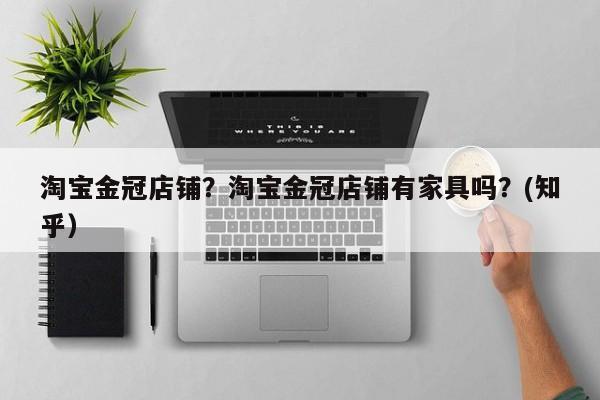 淘宝金冠店铺？淘宝金冠店铺有家具吗？(知乎）