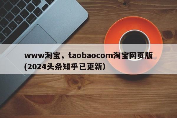 www淘宝，taobaocom淘宝网页版(2024头条知乎已更新）