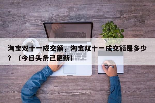 淘宝双十一成交额，淘宝双十一成交额是多少？（今日头条已更新）