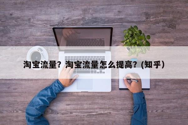 淘宝流量？淘宝流量怎么提高？(知乎）