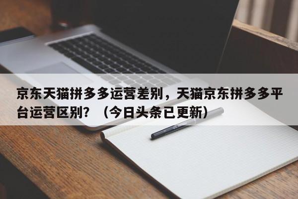 京东天猫拼多多运营差别，天猫京东拼多多平台运营区别？（今日头条已更新）