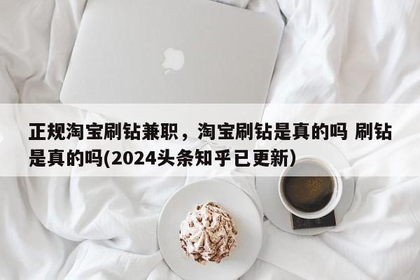 正规淘宝刷钻兼职，淘宝刷钻是真的吗 刷钻是真的吗(2024头条知乎已更新）