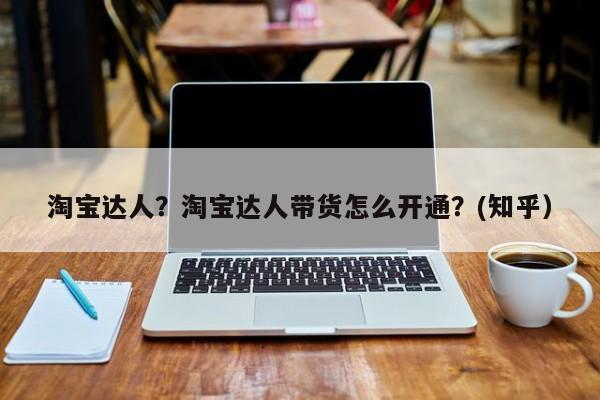 淘宝达人？淘宝达人带货怎么开通？(知乎）